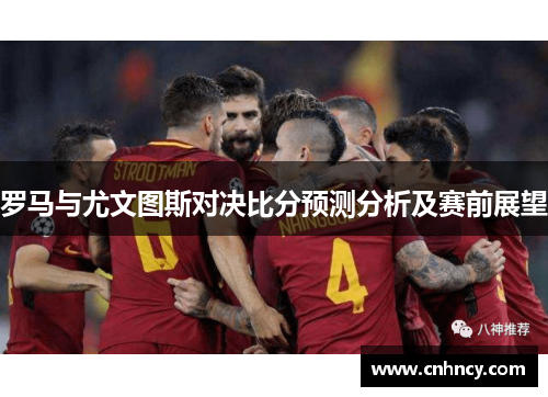 罗马与尤文图斯对决比分预测分析及赛前展望