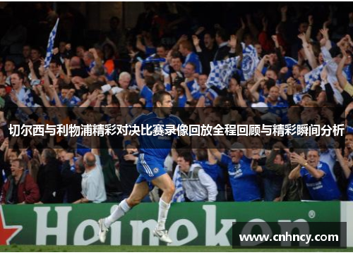 切尔西与利物浦精彩对决比赛录像回放全程回顾与精彩瞬间分析