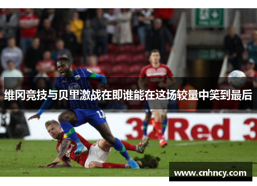 维冈竞技与贝里激战在即谁能在这场较量中笑到最后